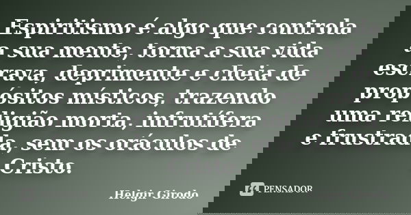 Espiritismo é algo que controla a sua mente, torna a sua vida escrava, deprimente e cheia de propósitos místicos, trazendo uma religião morta, infrutífera e fru... Frase de Helgir Girodo.