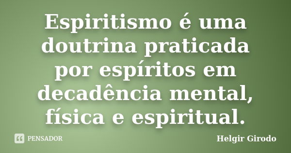 Espiritismo é uma doutrina praticada por espíritos em decadência mental, física e espiritual.... Frase de Helgir Girodo.