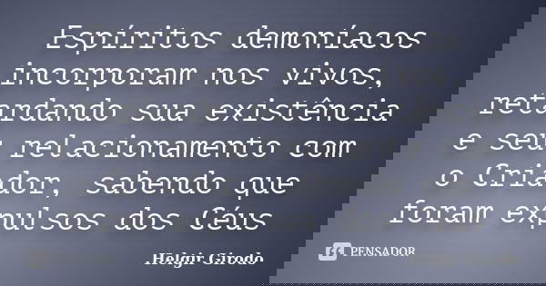 Espíritos demoníacos incorporam nos vivos, retardando sua existência e seu relacionamento com o Criador, sabendo que foram expulsos dos Céus... Frase de Helgir Girodo.