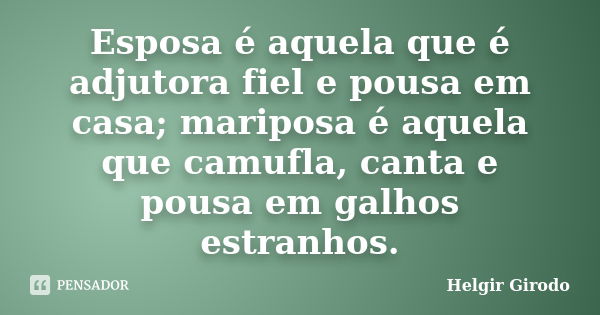 Esposa é aquela que é adjutora fiel e pousa em casa; mariposa é aquela que camufla, canta e pousa em galhos estranhos.... Frase de Helgir Girodo.