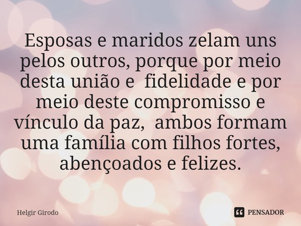 ⁠Esposas e maridos zelam uns pelos outros, porque por meio desta união e fidelidade e por meio deste compromisso e vínculo da paz, ambos formam uma família com ... Frase de Helgir Girodo.