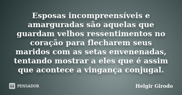 Esposas incompreensíveis e amarguradas são aquelas que guardam velhos ressentimentos no coração para flecharem seus maridos com as setas envenenadas, tentando m... Frase de Helgir Girodo.