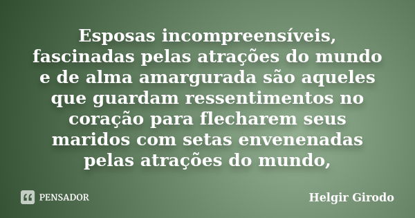 Esposas incompreensíveis, fascinadas pelas atrações do mundo e de alma amargurada são aqueles que guardam ressentimentos no coração para flecharem seus maridos ... Frase de Helgir Girodo.