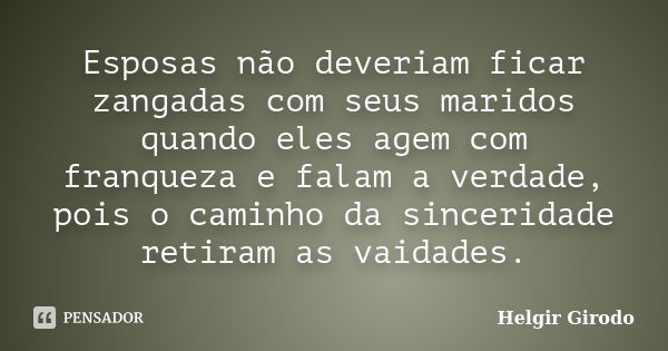 Esposas não deveriam ficar zangadas com seus maridos quando eles agem com franqueza e falam a verdade, pois o caminho da sinceridade retiram as vaidades.... Frase de Helgir Girodo.