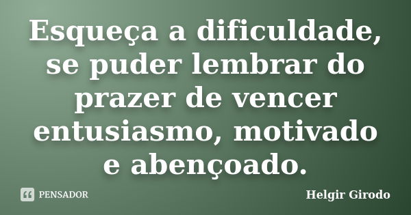 Esqueça a dificuldade, se puder lembrar do prazer de vencer entusiasmo, motivado e abençoado.... Frase de Helgir Girodo.