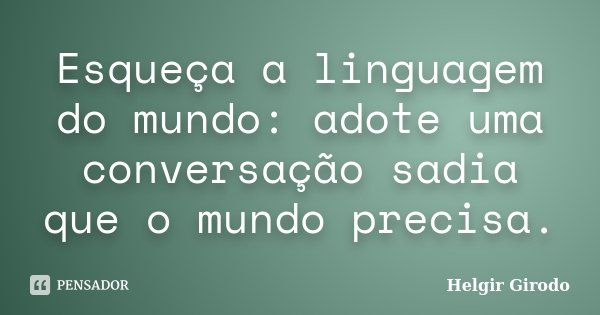Esqueça a linguagem do mundo: adote uma conversação sadia que o mundo precisa.... Frase de Helgir Girodo.