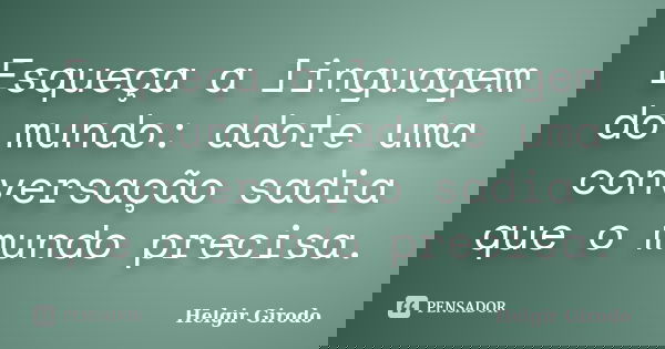 Esqueça a linguagem do mundo: adote uma conversação sadia que o mundo precisa.... Frase de Helgir Girodo.