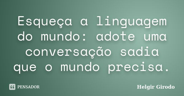 Esqueça a linguagem do mundo: adote uma conversação sadia que o mundo precisa.... Frase de Helgir Girodo.