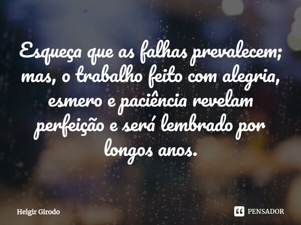 ⁠Esqueça que as falhas prevalecem; mas, o trabalho feito com alegria, esmero e paciência revelam perfeição e será lembrado por longos anos.... Frase de Helgir Girodo.