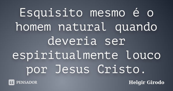 Esquisito mesmo é o homem natural quando deveria ser espiritualmente louco por Jesus Cristo.... Frase de Helgir Girodo.