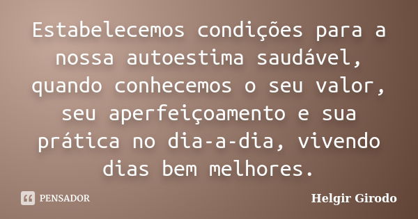 Estabelecemos condições para a nossa autoestima saudável, quando conhecemos o seu valor, seu aperfeiçoamento e sua prática no dia-a-dia, vivendo dias bem melhor... Frase de Helgir Girodo.