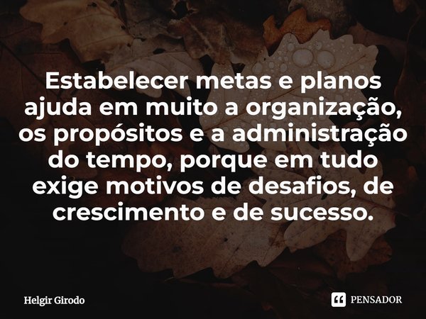 ⁠Estabelecer metas e planos ajuda em muito a organização, os propósitos e a administração do tempo, porque em tudo exige motivos de desafios, de crescimento e d... Frase de Helgir Girodo.