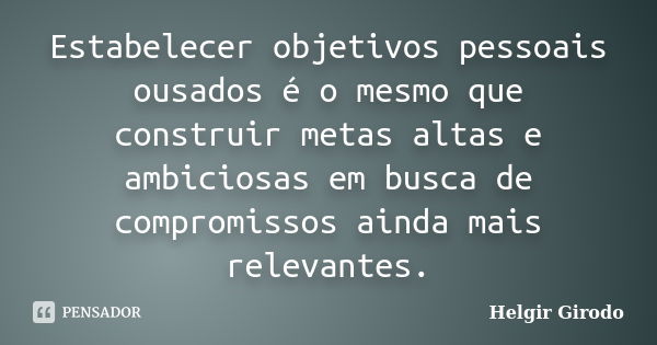 Estabelecer objetivos pessoais ousados é o mesmo que construir metas altas e ambiciosas em busca de compromissos ainda mais relevantes.... Frase de Helgir Girodo.