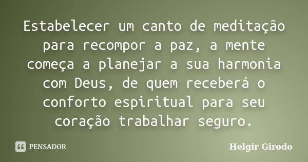 Estabelecer um canto de meditação para recompor a paz, a mente começa a planejar a sua harmonia com Deus, de quem receberá o conforto espiritual para seu coraçã... Frase de Helgir Girodo.