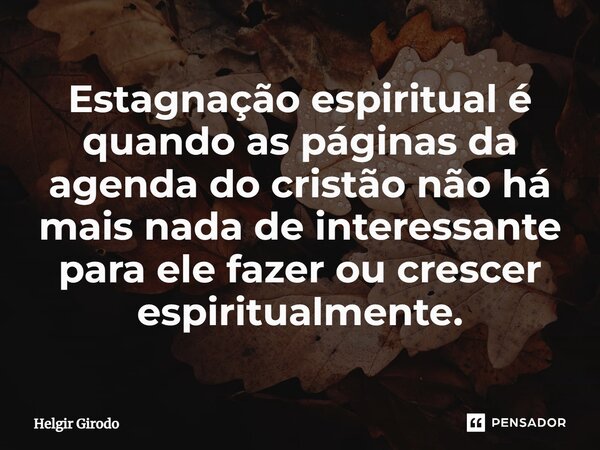 ⁠Estagnação espiritual é quando as páginas da agenda do cristão não há mais nada de interessante para ele fazer ou crescer espiritualmente.... Frase de Helgir Girodo.