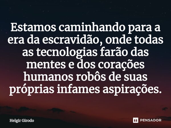 ⁠Estamos caminhando para a era da escravidão, onde todas as tecnologias farão das mentes e dos corações humanos robôs de suas próprias infames aspirações.... Frase de Helgir Girodo.