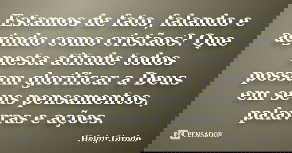 Estamos de fato, falando e agindo como cristãos? Que nesta atitude todos possam glorificar a Deus em seus pensamentos, palavras e ações.... Frase de Helgir Girodo.
