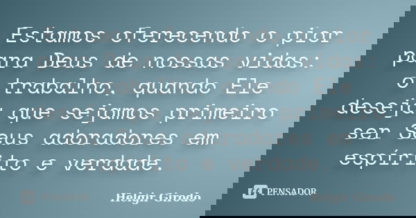Estamos oferecendo o pior para Deus de nossas vidas: o trabalho, quando Ele deseja que sejamos primeiro ser Seus adoradores em espírito e verdade.... Frase de Helgir Girodo.