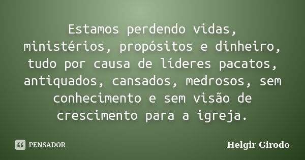 Estamos perdendo vidas, ministérios, propósitos e dinheiro, tudo por causa de líderes pacatos, antiquados, cansados, medrosos, sem conhecimento e sem visão de c... Frase de Helgir Girodo.