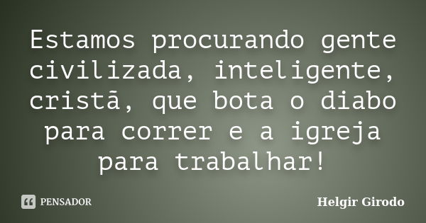 Estamos procurando gente civilizada, inteligente, cristã, que bota o diabo para correr e a igreja para trabalhar!... Frase de Helgir Girodo.