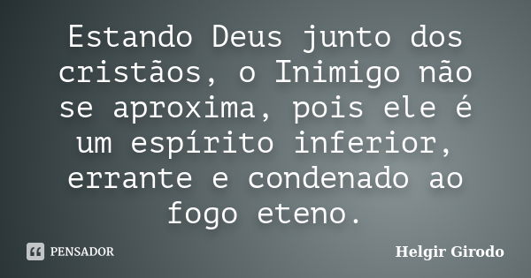 Estando Deus junto dos cristãos, o Inimigo não se aproxima, pois ele é um espírito inferior, errante e condenado ao fogo eteno.... Frase de Helgir Girodo.