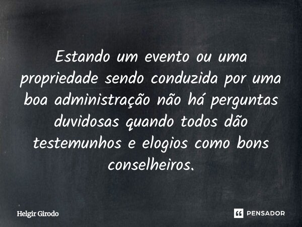 ⁠Estando um evento ou uma propriedade sendo conduzida por uma boa administração não há perguntas duvidosas quando todos dão testemunhos e elogios como bons cons... Frase de Helgir Girodo.
