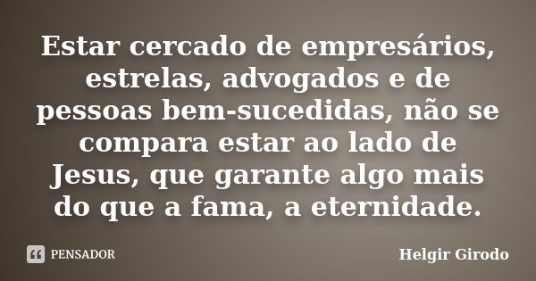 Estar cercado de empresários, estrelas, advogados e de pessoas bem-sucedidas, não se compara estar ao lado de Jesus, que garante algo mais do que a fama, a eter... Frase de Helgir Girodo.