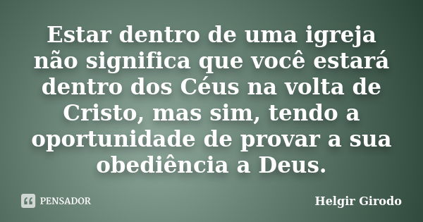 Estar dentro de uma igreja não significa que você estará dentro dos Céus na volta de Cristo, mas sim, tendo a oportunidade de provar a sua obediência a Deus.... Frase de Helgir Girodo.