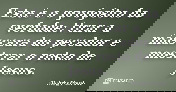 Este é o propósito da verdade: tirar a máscara do pecador e mostrar o rosto de Jesus.... Frase de Helgir Girodo.