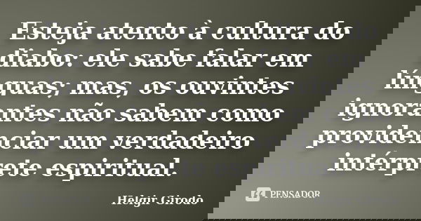 Esteja atento à cultura do diabo: ele sabe falar em línguas; mas, os ouvintes ignorantes não sabem como providenciar um verdadeiro intérprete espiritual.... Frase de Helgir Girodo.