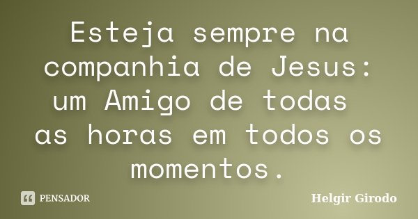 Esteja sempre na companhia de Jesus: um Amigo de todas as horas em todos os momentos.... Frase de Helgir Girodo.
