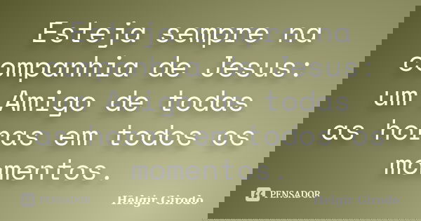 Esteja sempre na companhia de Jesus: um Amigo de todas as horas em todos os momentos.... Frase de Helgir Girodo.