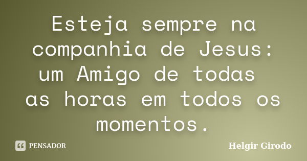 Esteja sempre na companhia de Jesus: um Amigo de todas as horas em todos os momentos.... Frase de Helgir Girodo.