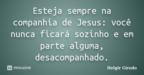 Esteja sempre na companhia de Jesus: você nunca ficará sozinho e em parte alguma, desacompanhado.... Frase de Helgir Girodo.