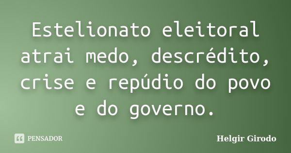 Estelionato eleitoral atrai medo, descrédito, crise e repúdio do povo e do governo.... Frase de Helgir Girodo.