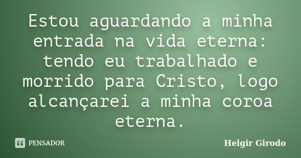 Estou aguardando a minha entrada na vida eterna: tendo eu trabalhado e morrido para Cristo, logo alcançarei a minha coroa eterna.... Frase de Helgir Girodo.