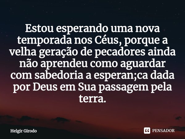 ⁠Estou esperando uma nova temporada nos Céus, porque a velha geração de pecadores ainda não aprendeu como aguardar com sabedoria a esperan;ca dada por Deus em S... Frase de Helgir Girodo.