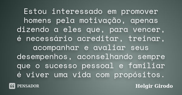 Estou interessado em promover homens pela motivação, apenas dizendo a eles que, para vencer, é necessário acreditar, treinar, acompanhar e avaliar seus desempen... Frase de Helgir Girodo.