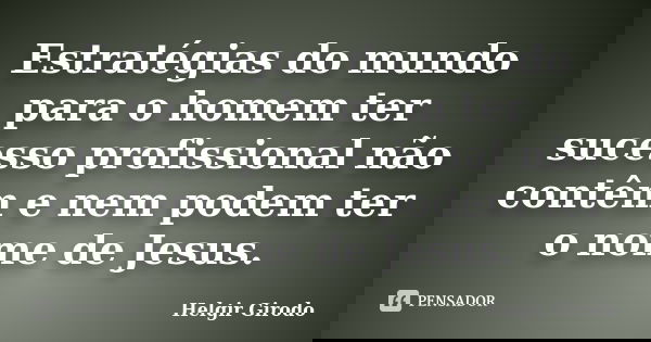 Estratégias do mundo para o homem ter sucesso profissional não contêm e nem podem ter o nome de Jesus.... Frase de Helgir Girodo.