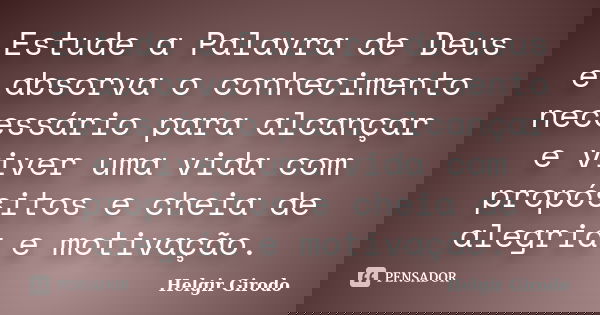 Estude a Palavra de Deus e absorva o conhecimento necessário para alcançar e viver uma vida com propósitos e cheia de alegria e motivação.... Frase de Helgir Girodo.