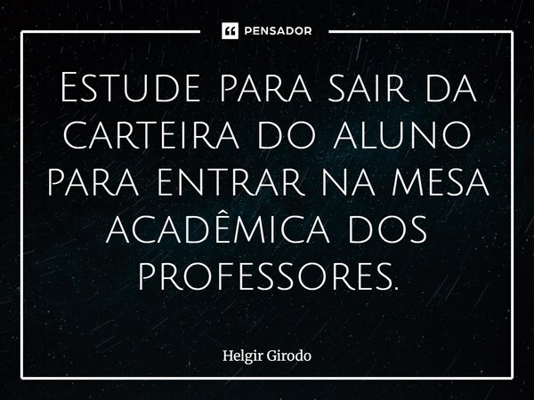 ⁠Estude para sair da carteira do aluno para entrar na mesa acadêmica dos professores.... Frase de Helgir Girodo.