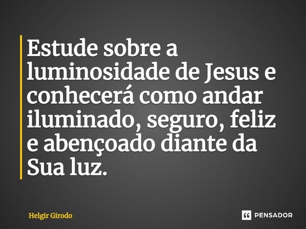 ⁠Estude sobre a luminosidade de Jesus e conhecerá como andar iluminado, seguro, feliz e abençoado diante da Sua luz.... Frase de Helgir Girodo.