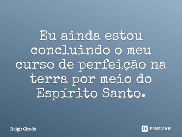 ⁠Eu ainda estou concluindo o meu curso de perfeição na terra por meio do Espírito Santo.... Frase de Helgir Girodo.