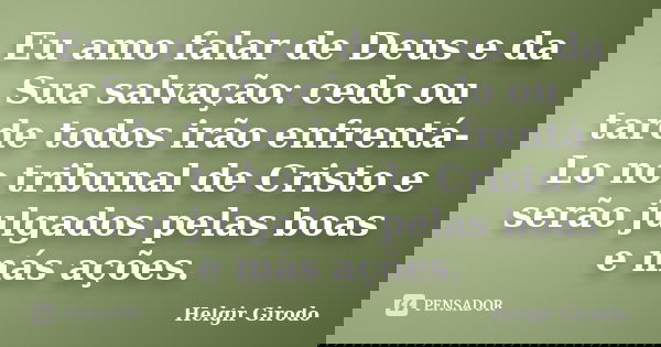 Eu amo falar de Deus e da Sua salvação: cedo ou tarde todos irão enfrentá-Lo no tribunal de Cristo e serão julgados pelas boas e más ações.... Frase de Helgir Girodo.
