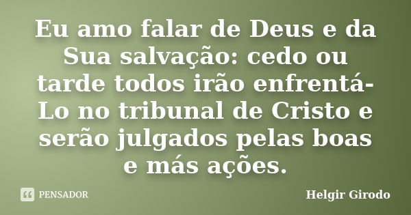 Eu amo falar de Deus e da Sua salvação: cedo ou tarde todos irão enfrentá-Lo no tribunal de Cristo e serão julgados pelas boas e más ações.... Frase de Helgir Girodo.