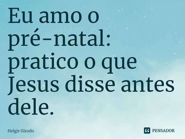 ⁠Eu amo o pré-natal: pratico o que Jesus disse antes dele.... Frase de Helgir Girodo.