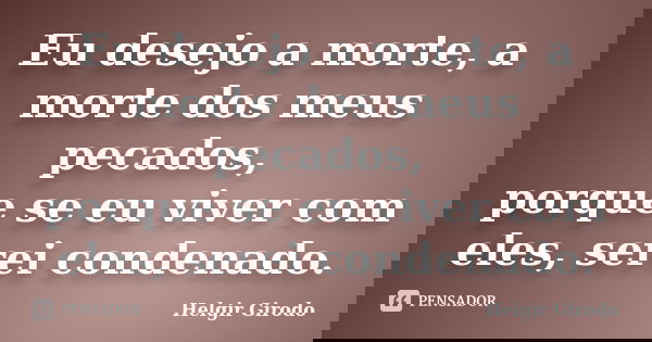 Eu desejo a morte, a morte dos meus pecados, porque se eu viver com eles, serei condenado.... Frase de Helgir Girodo.