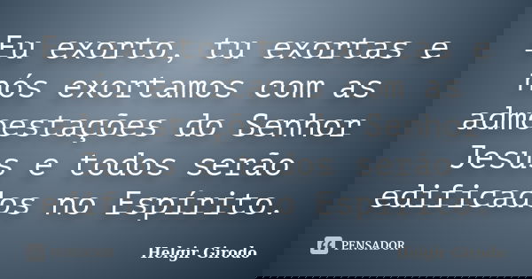 Eu exorto, tu exortas e nós exortamos com as admoestações do Senhor Jesus e todos serão edificados no Espírito.... Frase de Helgir Girodo.
