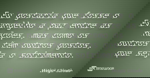 Eu gostaria que fosse o Evangelho a paz entre as nações, mas como os outros têm outros gostos, que seja o sofrimento.... Frase de Helgir Girodo.