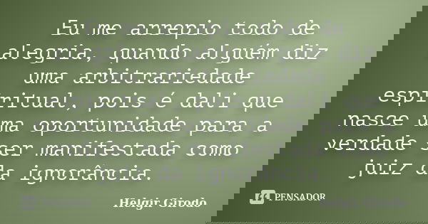 Eu me arrepio todo de alegria, quando alguém diz uma arbitrariedade espiritual, pois é dali que nasce uma oportunidade para a verdade ser manifestada como juiz ... Frase de Helgir Girodo.